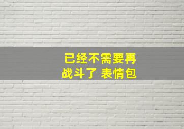 已经不需要再战斗了 表情包